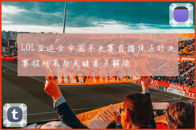 LOL亚运会中国半决赛直播焦点对决赛程结果与关键看点解读