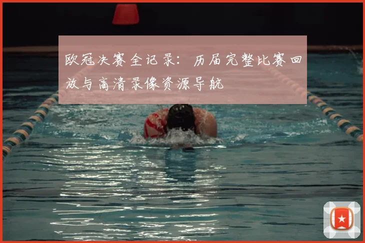 欧冠决赛全记录：历届完整比赛回放与高清录像资源导航