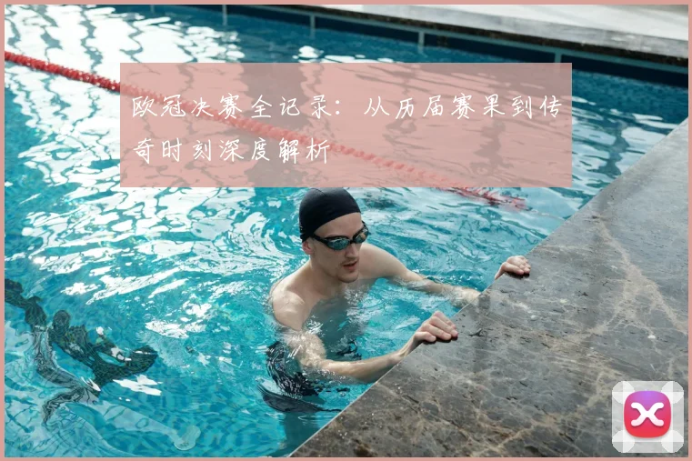 欧冠决赛全记录：从历届赛果到传奇时刻深度解析