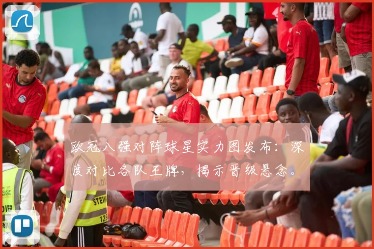欧冠八强对阵球星实力图发布：深度对比各队王牌，揭示晋级悬念。