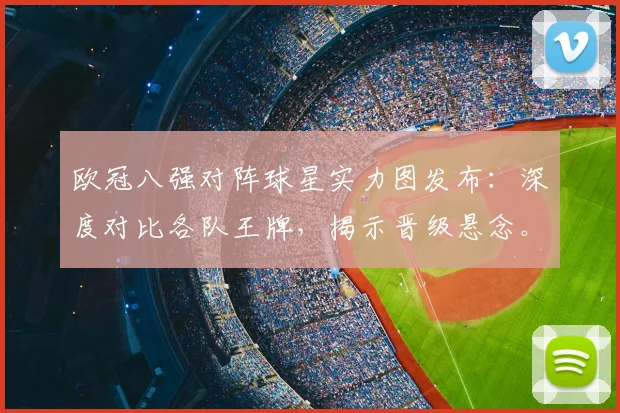 欧冠八强对阵球星实力图发布：深度对比各队王牌，揭示晋级悬念。