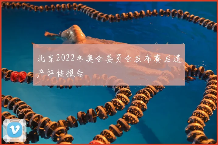 北京2022冬奥会委员会发布赛后遗产评估报告
