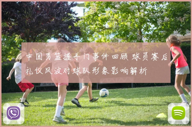 中国男篮握手门事件回顾 球员赛后礼仪风波对球队形象影响解析