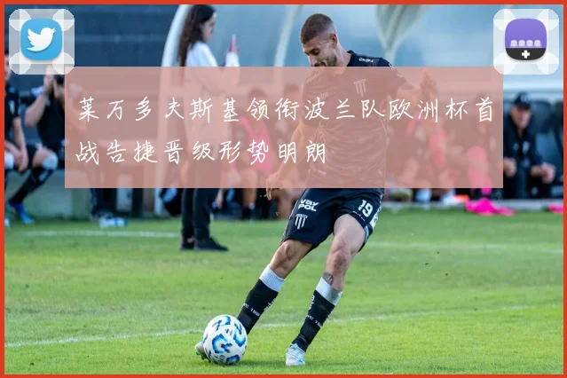 莱万多夫斯基领衔波兰队欧洲杯首战告捷晋级形势明朗