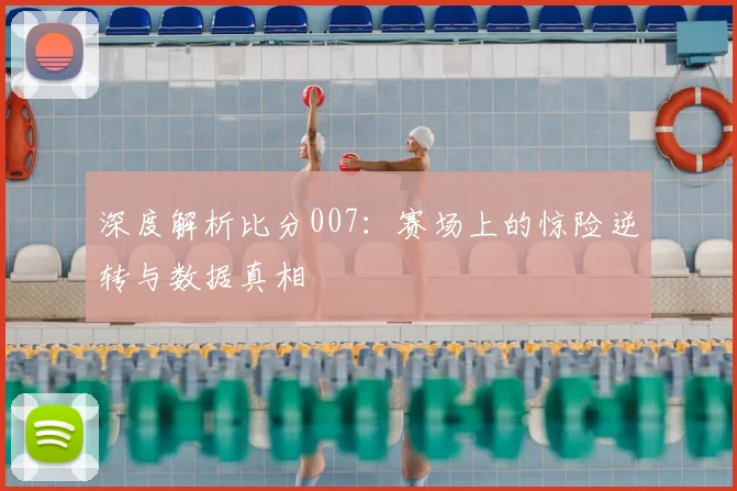深度解析比分007：赛场上的惊险逆转与数据真相