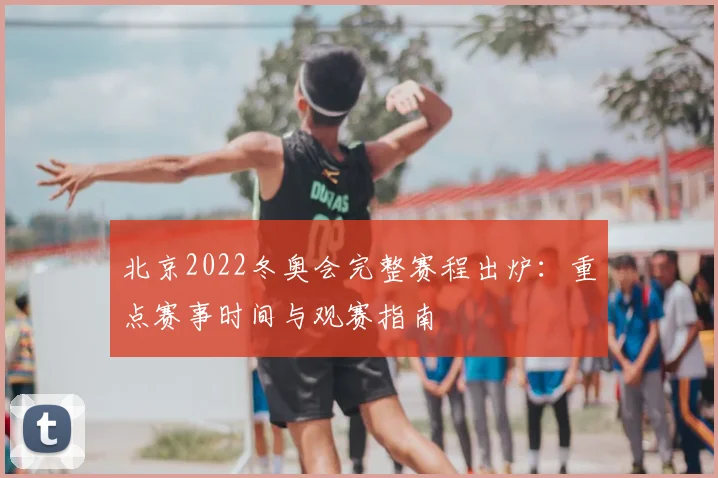 北京2022冬奥会完整赛程出炉：重点赛事时间与观赛指南