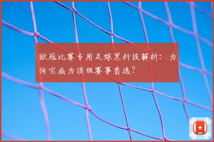 欧冠比赛专用足球黑科技解析:为何它成为顶级赛事首选?