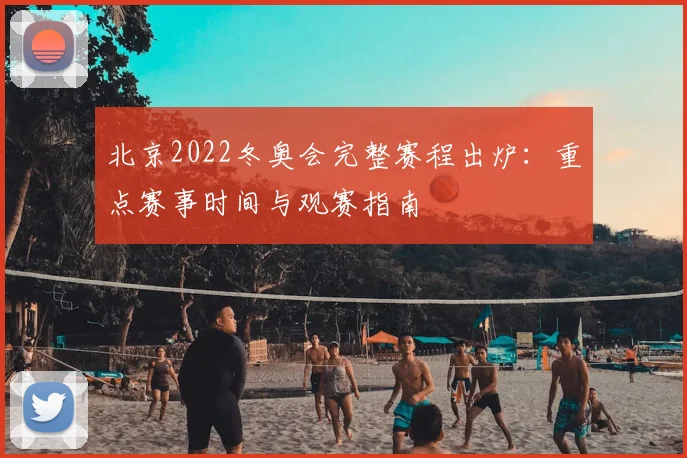 北京2022冬奥会完整赛程出炉：重点赛事时间与观赛指南