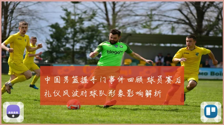 中国男篮握手门事件回顾 球员赛后礼仪风波对球队形象影响解析