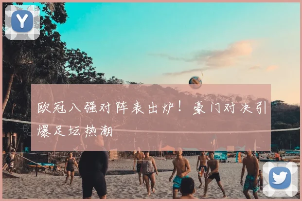 欧冠八强对阵表出炉！豪门对决引爆足坛热潮