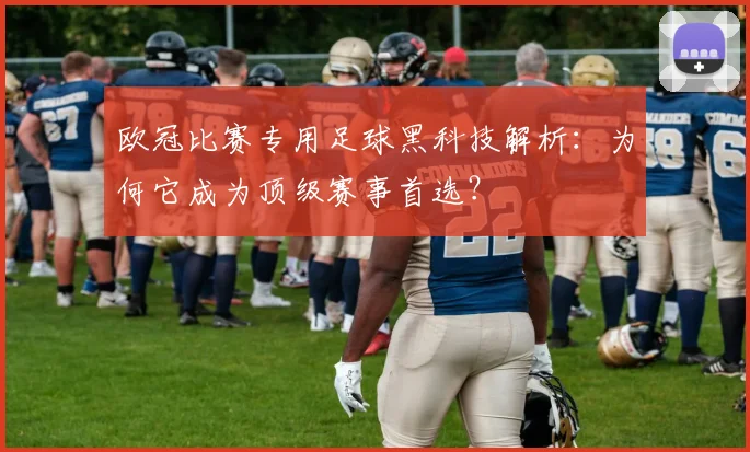 欧冠比赛专用足球黑科技解析:为何它成为顶级赛事首选?